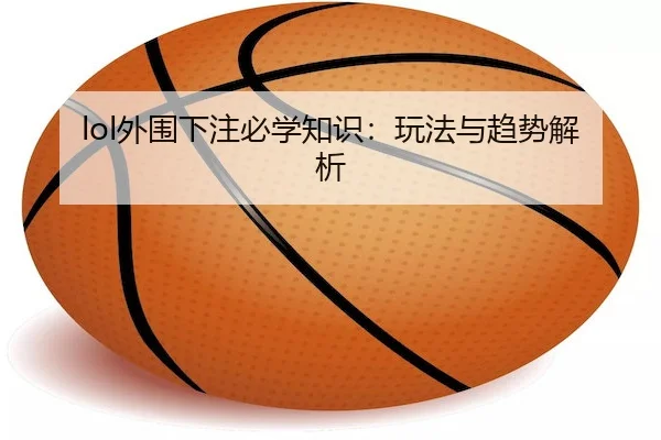 lol外围下注必学知识：玩法与趋势解析